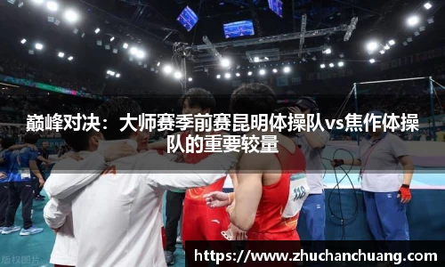 巅峰对决：大师赛季前赛昆明体操队vs焦作体操队的重要较量