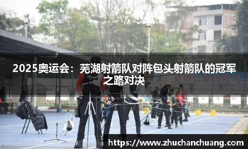 2025奥运会：芜湖射箭队对阵包头射箭队的冠军之路对决