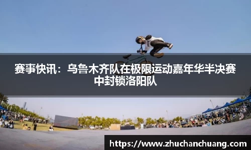 赛事快讯：乌鲁木齐队在极限运动嘉年华半决赛中封锁洛阳队