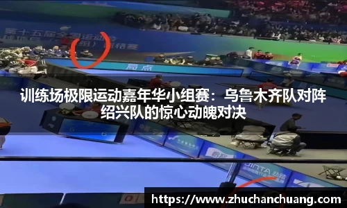 训练场极限运动嘉年华小组赛：乌鲁木齐队对阵绍兴队的惊心动魄对决