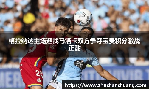 格拉纳达主场迎战马洛卡双方争夺宝贵积分激战正酣